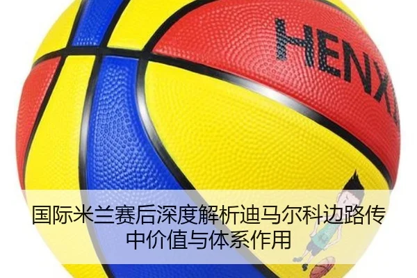国际米兰赛后深度解析迪马尔科边路传中价值与体系作用