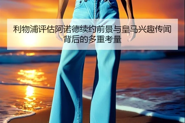 利物浦评估阿诺德续约前景与皇马兴趣传闻背后的多重考量