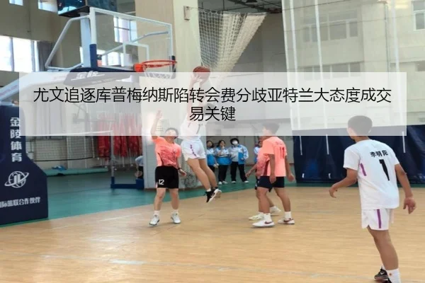 尤文追逐库普梅纳斯陷转会费分歧亚特兰大态度成交易关键