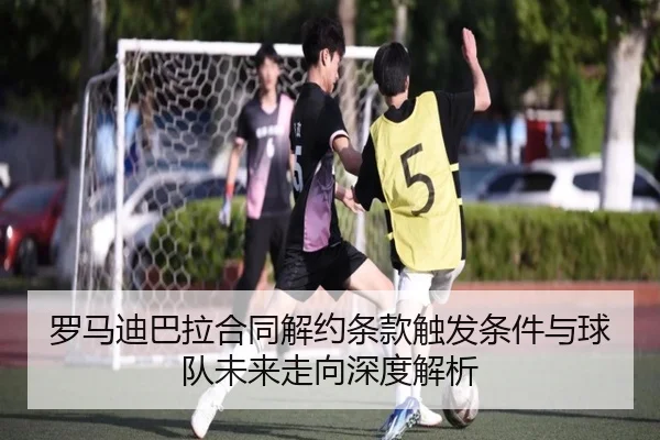 罗马迪巴拉合同解约条款触发条件与球队未来走向深度解析