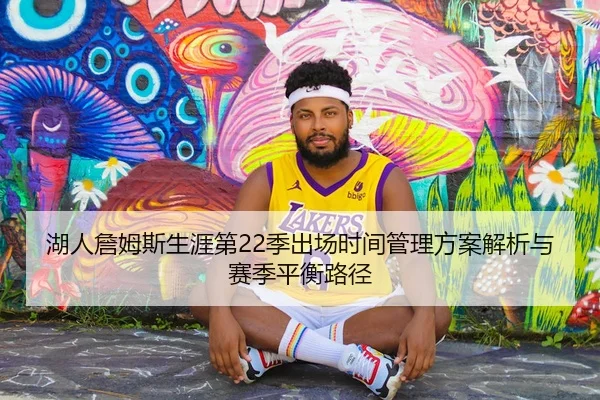 湖人詹姆斯生涯第22季出场时间管理方案解析与赛季平衡路径