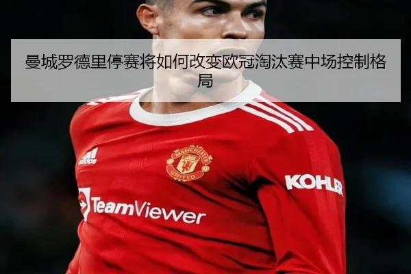 曼城罗德里停赛将如何改变欧冠淘汰赛中场控制格局