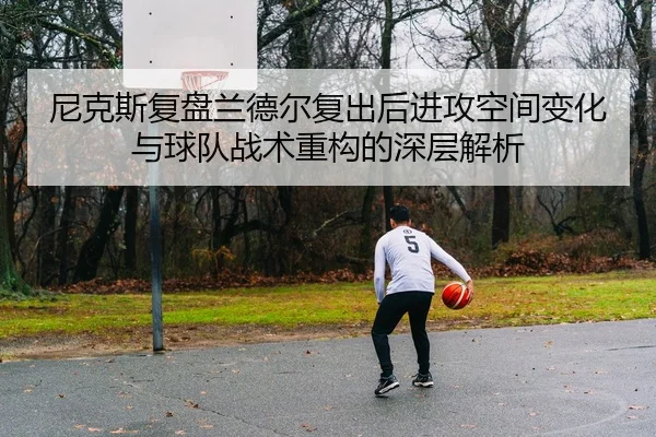 尼克斯复盘兰德尔复出后进攻空间变化与球队战术重构的深层解析