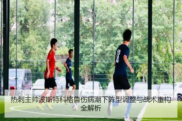 热刺主帅波斯特科格鲁伤病潮下阵型调整与战术重构全解析