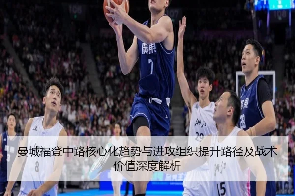 曼城福登中路核心化趋势与进攻组织提升路径及战术价值深度解析