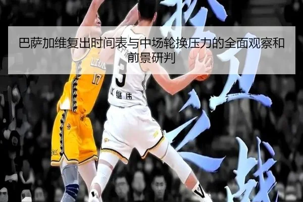 巴萨加维复出时间表与中场轮换压力的全面观察和前景研判