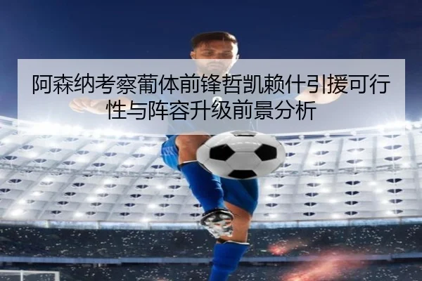 阿森纳考察葡体前锋哲凯赖什引援可行性与阵容升级前景分析