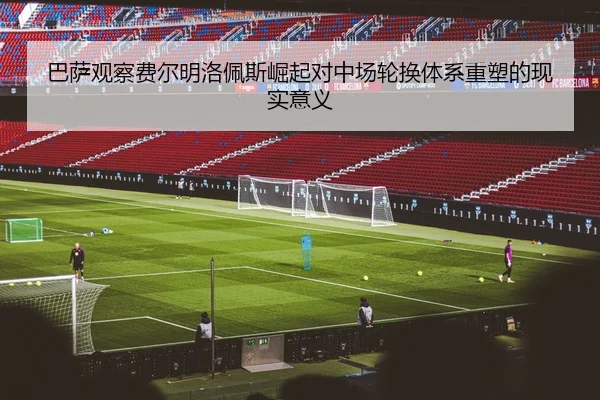 巴萨观察费尔明洛佩斯崛起对中场轮换体系重塑的现实意义
