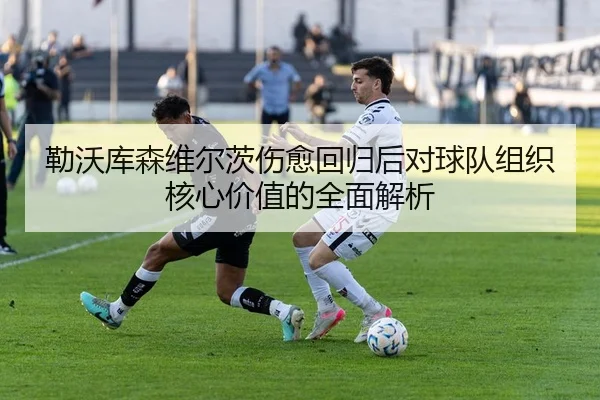 勒沃库森维尔茨伤愈回归后对球队组织核心价值的全面解析