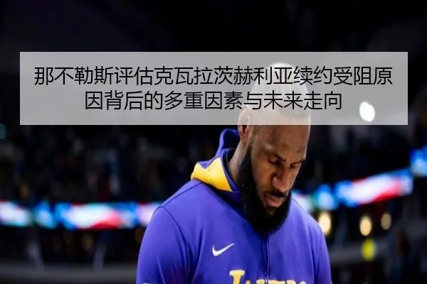 那不勒斯评估克瓦拉茨赫利亚续约受阻原因背后的多重因素与未来走向