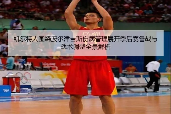 凯尔特人围绕波尔津吉斯伤病管理展开季后赛备战与战术调整全景解析