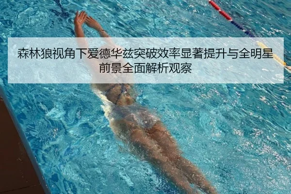 森林狼视角下爱德华兹突破效率显著提升与全明星前景全面解析观察