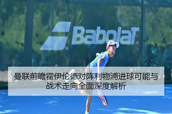 曼联前瞻霍伊伦德对阵利物浦进球可能与战术走向全面深度解析