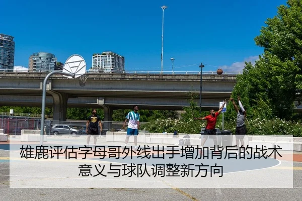 雄鹿评估字母哥外线出手增加背后的战术意义与球队调整新方向