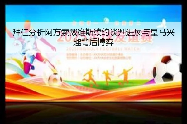 拜仁分析阿方索戴维斯续约谈判进展与皇马兴趣背后博弈