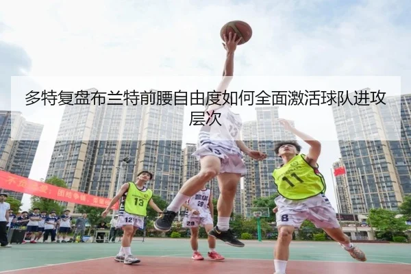 多特复盘布兰特前腰自由度如何全面激活球队进攻层次