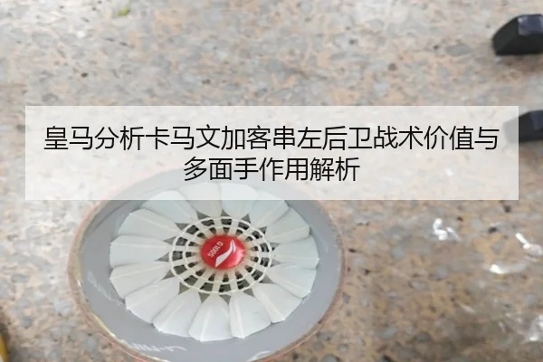 皇马分析卡马文加客串左后卫战术价值与多面手作用解析