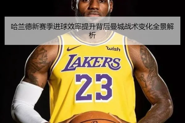 哈兰德新赛季进球效率提升背后曼城战术变化全景解析
