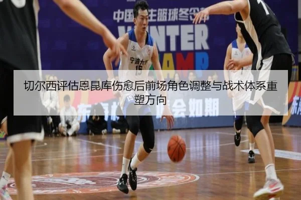 切尔西评估恩昆库伤愈后前场角色调整与战术体系重塑方向