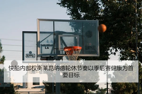 快船内部权衡莱昂纳德轮休节奏以季后赛健康为首要目标