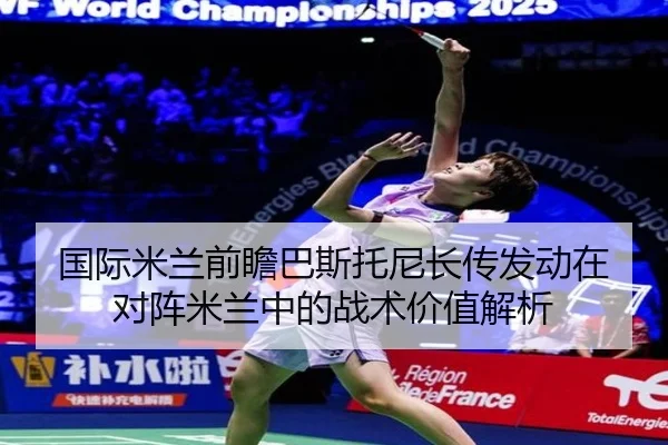 国际米兰前瞻巴斯托尼长传发动在对阵米兰中的战术价值解析