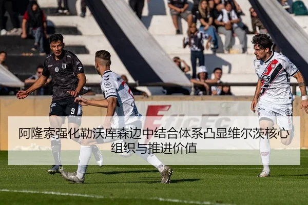 阿隆索强化勒沃库森边中结合体系凸显维尔茨核心组织与推进价值