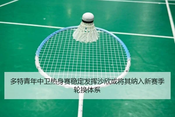 多特青年中卫热身赛稳定发挥沙欣或将其纳入新赛季轮换体系