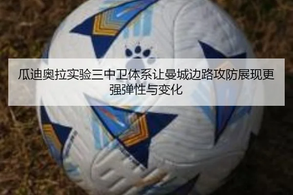 瓜迪奥拉实验三中卫体系让曼城边路攻防展现更强弹性与变化